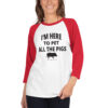 I'm Here To Pet All The Pigs 3/4 sleeve raglan shirt